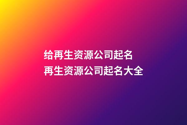 给再生资源公司起名 再生资源公司起名大全-第1张-公司起名-玄机派